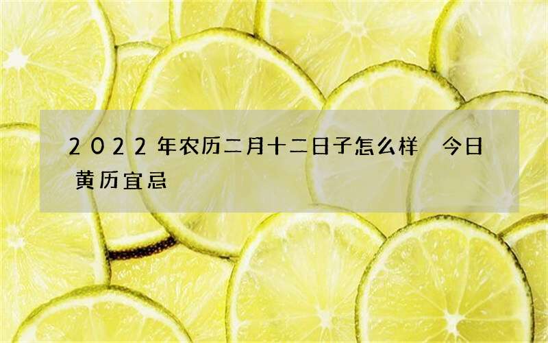 2022年农历二月十二日子怎么样 今日黄历宜忌